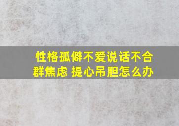 性格孤僻不爱说话不合群焦虑 提心吊胆怎么办