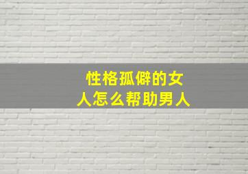 性格孤僻的女人怎么帮助男人