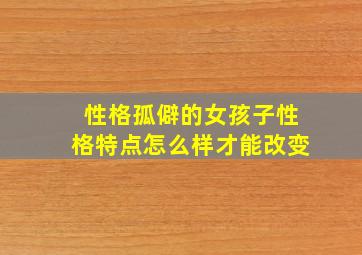 性格孤僻的女孩子性格特点怎么样才能改变