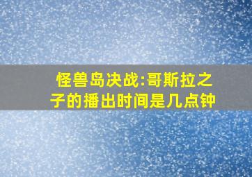 怪兽岛决战:哥斯拉之子的播出时间是几点钟