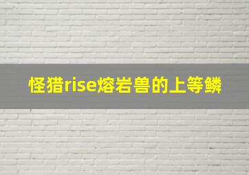 怪猎rise熔岩兽的上等鳞