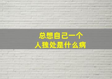 总想自己一个人独处是什么病