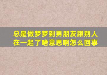 总是做梦梦到男朋友跟别人在一起了啥意思啊怎么回事