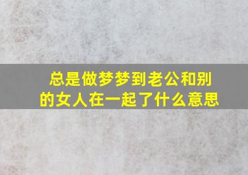 总是做梦梦到老公和别的女人在一起了什么意思