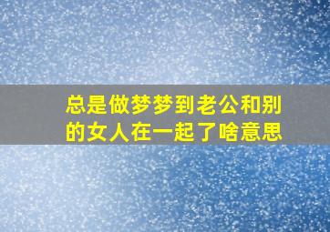 总是做梦梦到老公和别的女人在一起了啥意思