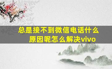 总是接不到微信电话什么原因呢怎么解决vivo