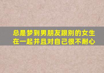 总是梦到男朋友跟别的女生在一起并且对自己很不耐心