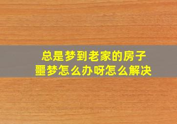 总是梦到老家的房子噩梦怎么办呀怎么解决