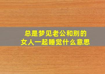 总是梦见老公和别的女人一起睡觉什么意思