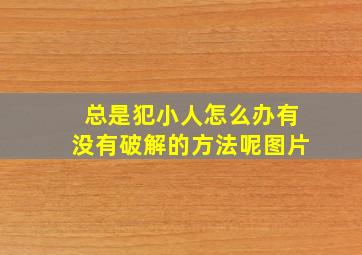 总是犯小人怎么办有没有破解的方法呢图片