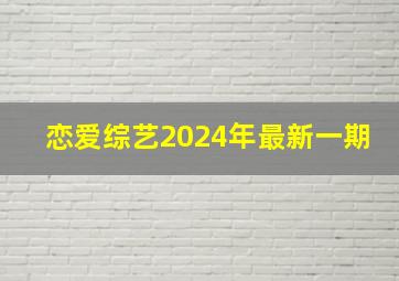 恋爱综艺2024年最新一期