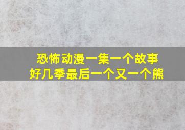 恐怖动漫一集一个故事好几季最后一个又一个熊