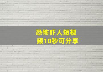 恐怖吓人短视频10秒可分享