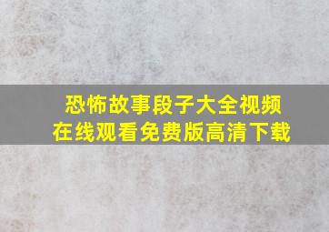 恐怖故事段子大全视频在线观看免费版高清下载