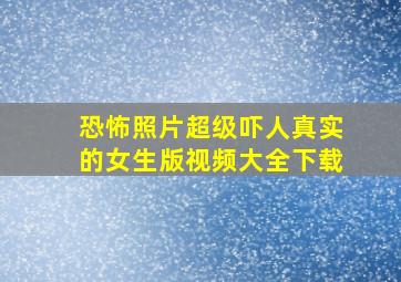 恐怖照片超级吓人真实的女生版视频大全下载