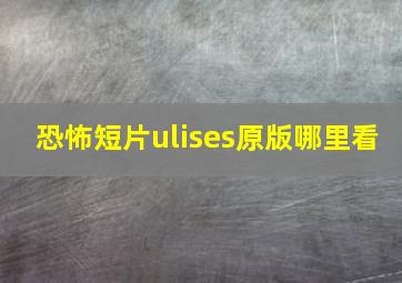 恐怖短片ulises原版哪里看