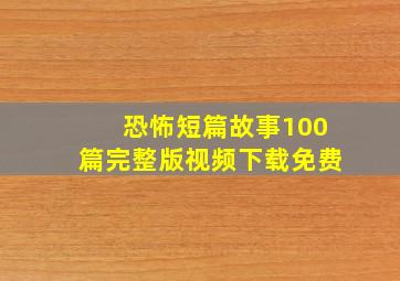 恐怖短篇故事100篇完整版视频下载免费