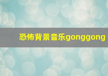 恐怖背景音乐gonggong