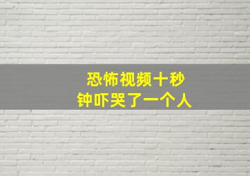 恐怖视频十秒钟吓哭了一个人