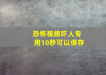 恐怖视频吓人专用10秒可以保存