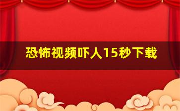 恐怖视频吓人15秒下载