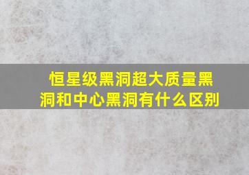 恒星级黑洞超大质量黑洞和中心黑洞有什么区别