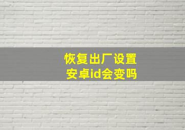 恢复出厂设置安卓id会变吗