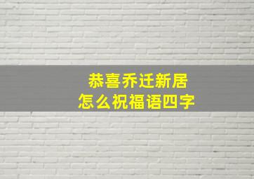 恭喜乔迁新居怎么祝福语四字