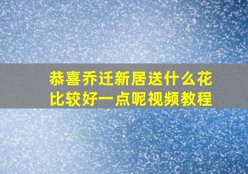 恭喜乔迁新居送什么花比较好一点呢视频教程