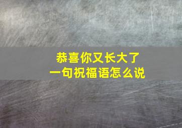 恭喜你又长大了一句祝福语怎么说