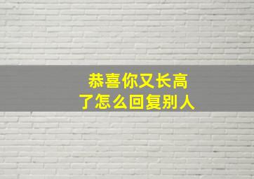 恭喜你又长高了怎么回复别人