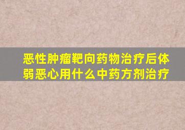 恶性肿瘤靶向药物治疗后体弱恶心用什么中药方剂治疗