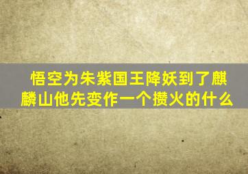 悟空为朱紫国王降妖到了麒麟山他先变作一个攒火的什么