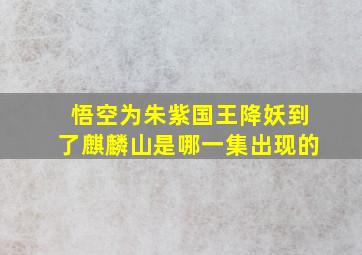 悟空为朱紫国王降妖到了麒麟山是哪一集出现的