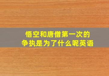 悟空和唐僧第一次的争执是为了什么呢英语