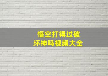 悟空打得过破坏神吗视频大全