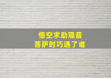 悟空求助观音菩萨时巧遇了谁