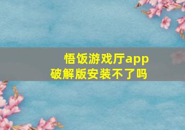 悟饭游戏厅app破解版安装不了吗