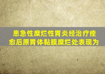 患急性糜烂性胃炎经治疗痊愈后原胃体黏膜糜烂处表现为