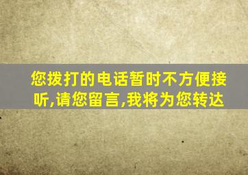 您拨打的电话暂时不方便接听,请您留言,我将为您转达