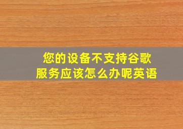 您的设备不支持谷歌服务应该怎么办呢英语