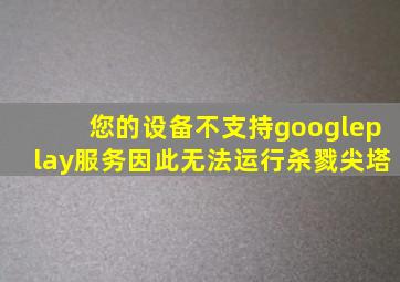 您的设备不支持googleplay服务因此无法运行杀戮尖塔