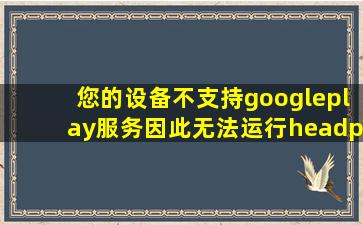 您的设备不支持googleplay服务因此无法运行headphones