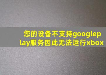 您的设备不支持googleplay服务因此无法运行xbox