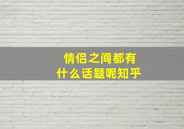 情侣之间都有什么话题呢知乎