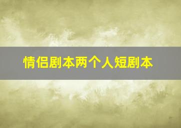 情侣剧本两个人短剧本