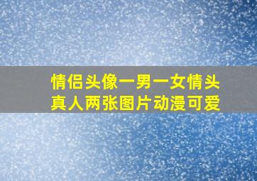 情侣头像一男一女情头真人两张图片动漫可爱