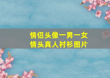 情侣头像一男一女情头真人衬衫图片