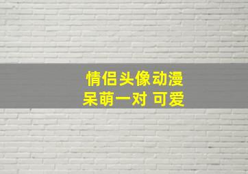 情侣头像动漫呆萌一对 可爱