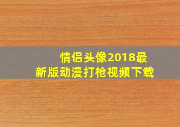 情侣头像2018最新版动漫打枪视频下载